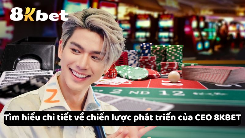 Tìm hiểu chi tiết về chiến lược phát triển của CEO 8KBET